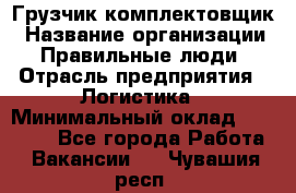 Грузчик-комплектовщик › Название организации ­ Правильные люди › Отрасль предприятия ­ Логистика › Минимальный оклад ­ 26 000 - Все города Работа » Вакансии   . Чувашия респ.